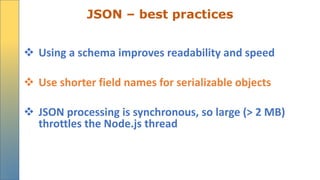JSON – best practices
 Using a schema improves readability and speed
 Use shorter field names for serializable objects
 JSON processing is synchronous, so large (> 2 MB)
throttles the Node.js thread
 