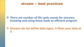 stream – best practices
 There are number of life cycle events for streams;
knowing and using those leads to efficient program
 Streams do not define data types, it flows your data as
is
 