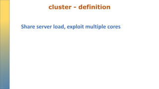 cluster - definition
Share server load, exploit multiple cores
 
