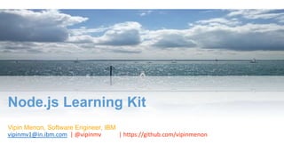 Node.js Learning Kit
Vipin Menon, Software Engineer, IBM
vipinmv1@in.ibm.com | @vipinmv | https://github.com/vipinmenon
 