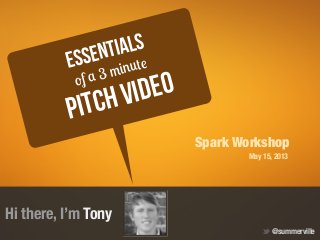 Hi there, I’m Tony
Pitch video
Essentials
of a 3 minute
@summerville
Spark Workshop
May 15, 2013
 
