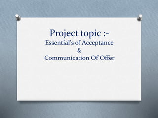 Project topic :-
Essential's of Acceptance
&
Communication Of Offer
 