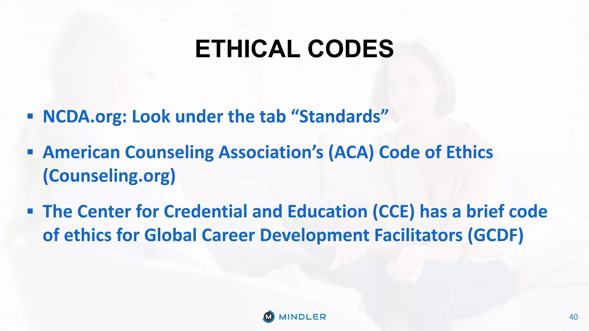 40
ETHICAL CODES
40
§ NCDA.org: Look under the tab “Standards”
§ American Counseling Association’s (ACA) Code of Ethics
(Counseling.org)
§ The Center for Credential and Education (CCE) has a brief code
of ethics for Global Career Development Facilitators (GCDF)
 
