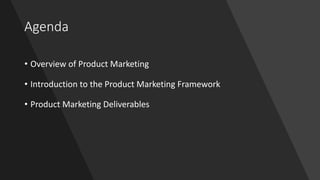 Agenda
• Overview	of Product Marketing
• Introduction	to	the Product Marketing Framework
• Product	Marketing	Deliverables
 