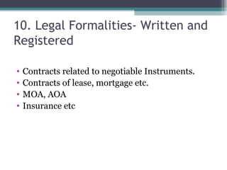 10. Legal Formalities- Written and
Registered

•   Contracts related to negotiable Instruments.
•   Contracts of lease, mortgage etc.
•   MOA, AOA
•   Insurance etc
 