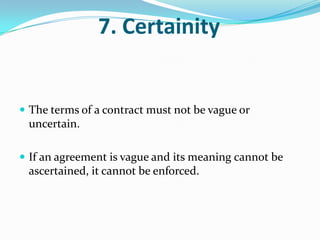 7. Certainity
 The terms of a contract must not be vague or
uncertain.
 If an agreement is vague and its meaning cannot be
ascertained, it cannot be enforced.
 