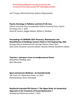 Delacorte Press, 2, 2023
Jack Trimpey; Rational Recovery Systems (Organization)
Psycho-Oncology in Palliative and End of Life Care
Oxford University Press, Incorporated; Oxford University Press, Psycho
Oncology Care, 1, 2023
David W. Kissane, Maggie Watson, William S. Breitbart
Proceedings of CIRMARE 2023: Recovery, Maintenance and
Rehabilitation of Buildings (Lecture Notes in Civil Engineering, 444)
Springer Nature Switzerland AG, Springer Nature, Cham, 2023
João Carlos Gonçalves Lanzinha (editor), Eduardo Linhares Qualharini (editor)
Терапия с тригерни точки за миофасциална болка
МАШИНЕН ПРЕВОД, 2023
Дона Финандо
Sport and Exercise Medicine : An Essential Guide
CRC Press LLC, MasterPass Series, 1st, 2023
David Eastwood, Dane Vishnubala
Myofascial InductionTM Volume 1: The Upper Body: An Anatomical
Approach to the Treatment of Fascial Dysfunction 1
Handspring Publishing Limited, 1, 2023
 