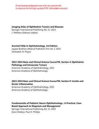 Imaging Atlas of Ophthalmic Tumors and Diseases
Springer International Publishing AG, S.l, 2023
J. Matthew Debnam (editor)
Aravind FAQs In Ophthalmology, 3rd Edition
Jaypee Brothers Medical Publishers Pvt Ltd, 3, 2023
Venkatesh N. Prajna
2023-2024 Basic and Clinical Science CourseTM, Section 4: Ophthalmic
Pathology and Intraocular Tumors
American Academy of Ophthalmology, 2023
American Academy of Ophthalmology
2023-2024 Basic and Clinical Science CourseTM, Section 9: Uveitis and
Ocular Inflammation
American Academy of Ophthalmology, 2023
American Academy of Ophthalmology
Fundamentals of Pediatric Neuro-Ophthalmology : A Practical, Case-
Based Approach to Diagnosis and Management
Springer International Publishing AG, S.l, 2023
Gena Heidary; Paul H. Phillips
 