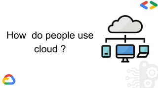 How do people use
cloud ?
 