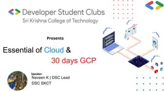 Essential of Cloud &
30 days GCP
Presents
Naveen K | DSC Lead
DSC SKCT
Speaker:
 