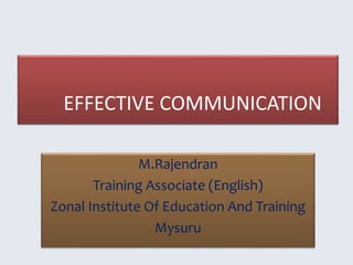 EFFECTIVE COMMUNICATION
M.Rajendran
Training Associate (English)
Zonal Institute Of Education And Training
Mysuru
 