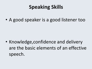 Speaking Skills
• A good speaker is a good listener too
• Knowledge,confidence and delivery
are the basic elements of an effective
speech.
 