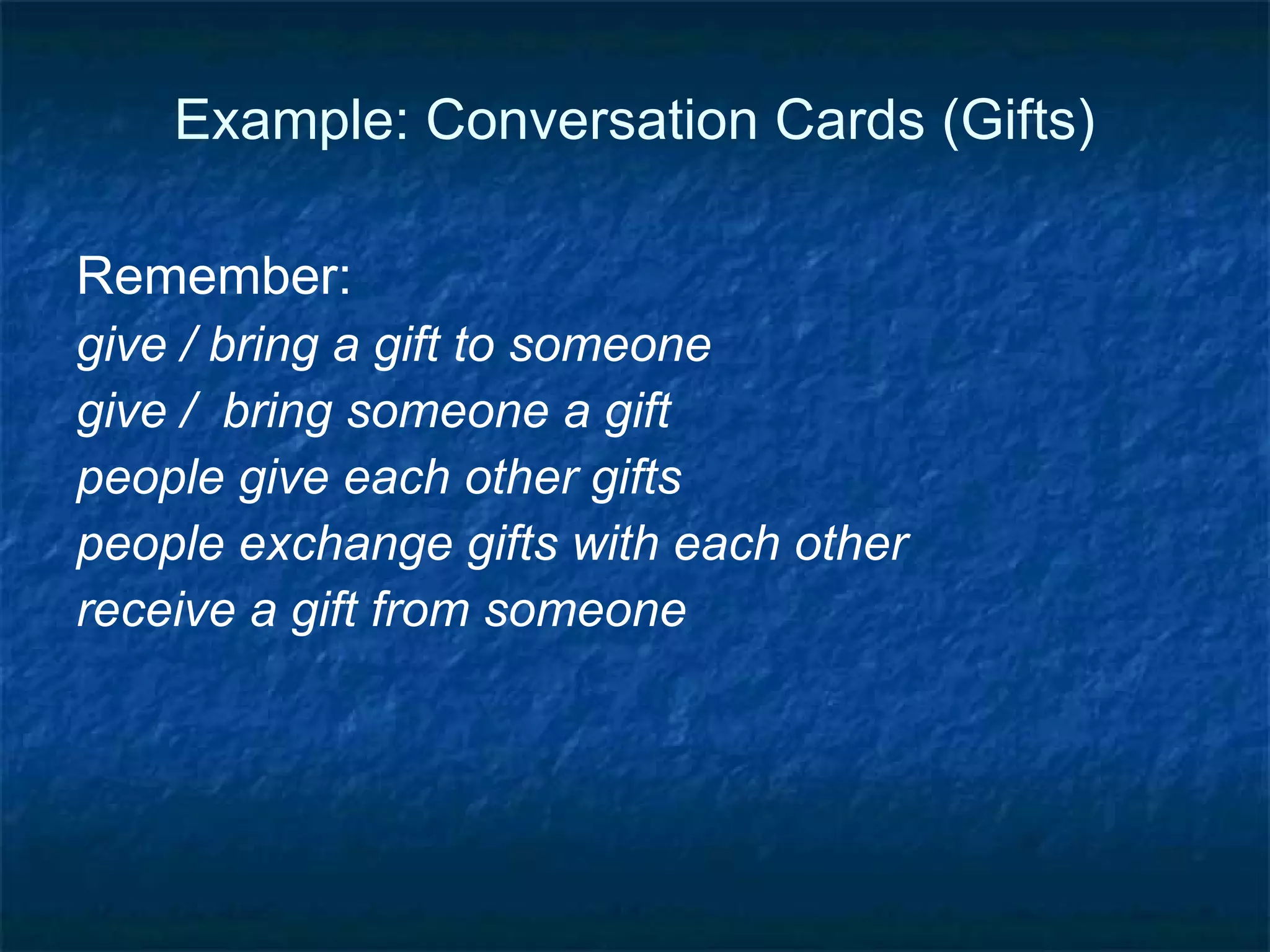 Example: Conversation Cards (Gifts) Mingle with people, walking around the room. Find someone to talk to.  Take turns.  First, A looks at her question card,  reads it out loud, and answers it.  Then, it’s B’s turn to read her question and answer it. Feel free to ask each other for more details. When you’re finished, walk around and find someone else to talk to.  Try to talk to at least three people. 