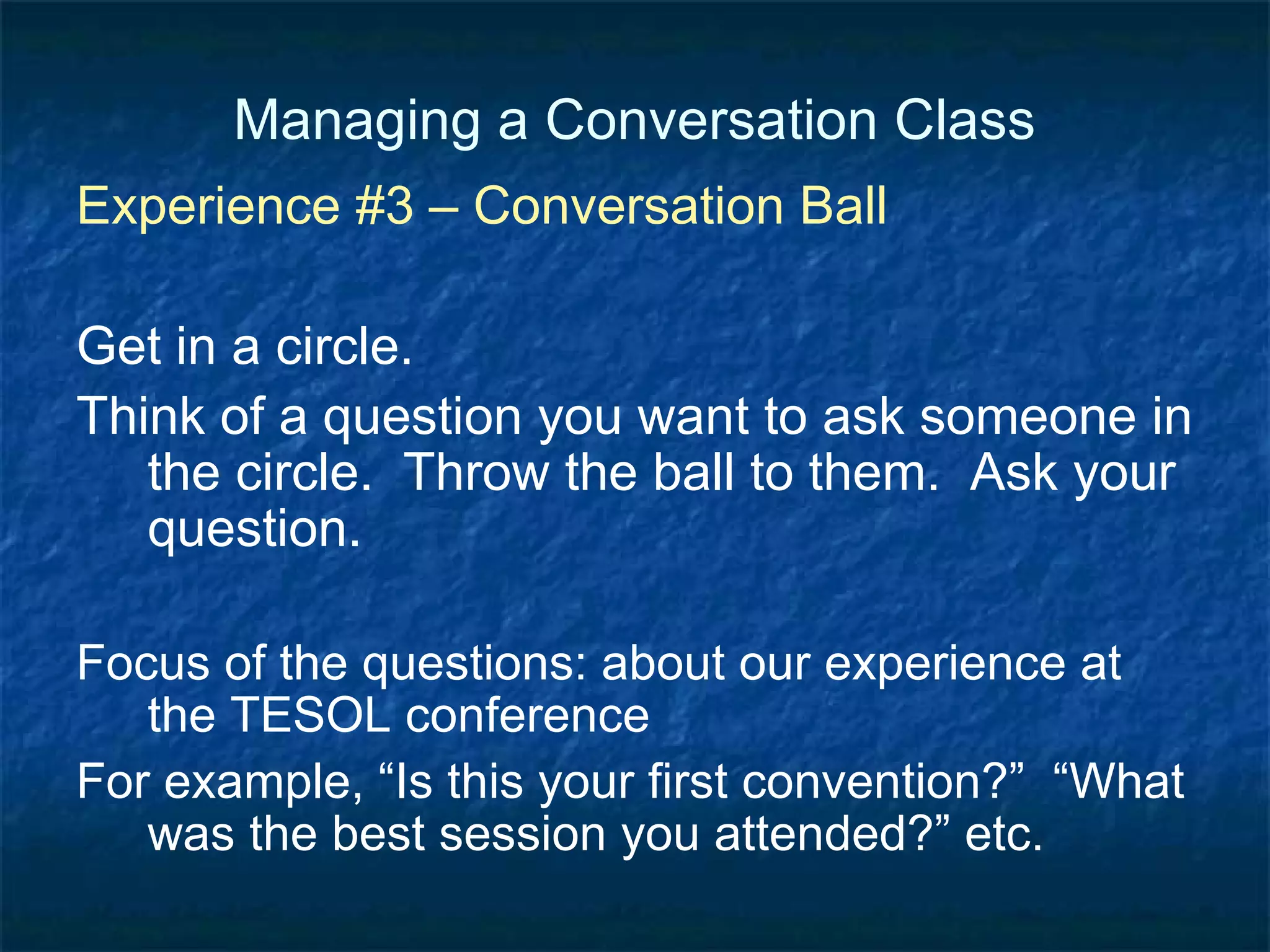 Managing a Conversation Class Various formats Small group Conversation cards Double line or circle Mingle (cocktail party) Think – pair – share Debate Hot seat, interview, press conference Conversation ball Chart Discussion squares 
