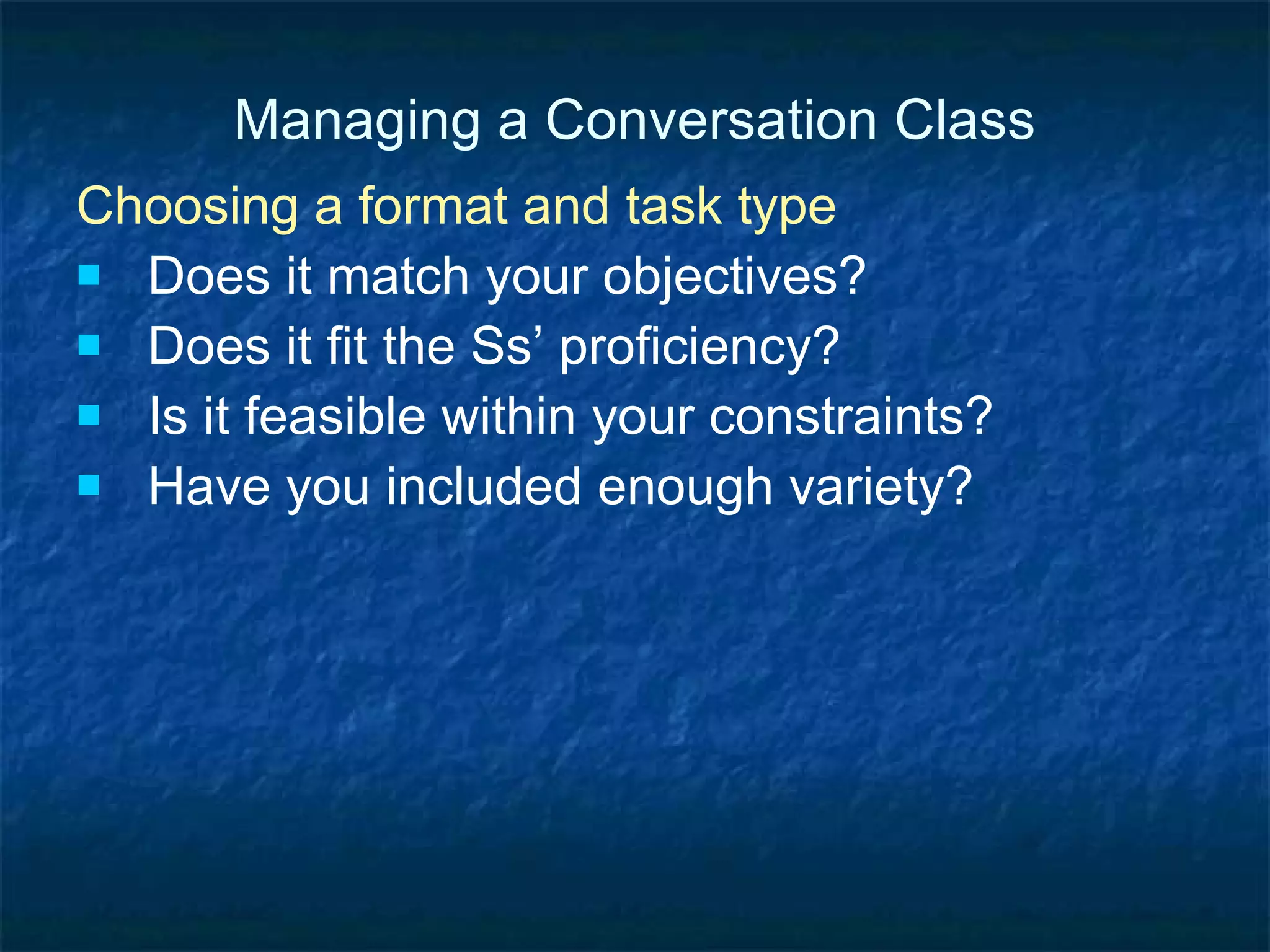 Managing a Conversation Class Getting students to do more Roles within the group Leader Secretary Reporter Time-keeper English monitor Materials person/runner Talk token person Reader More student autonomy (later) 