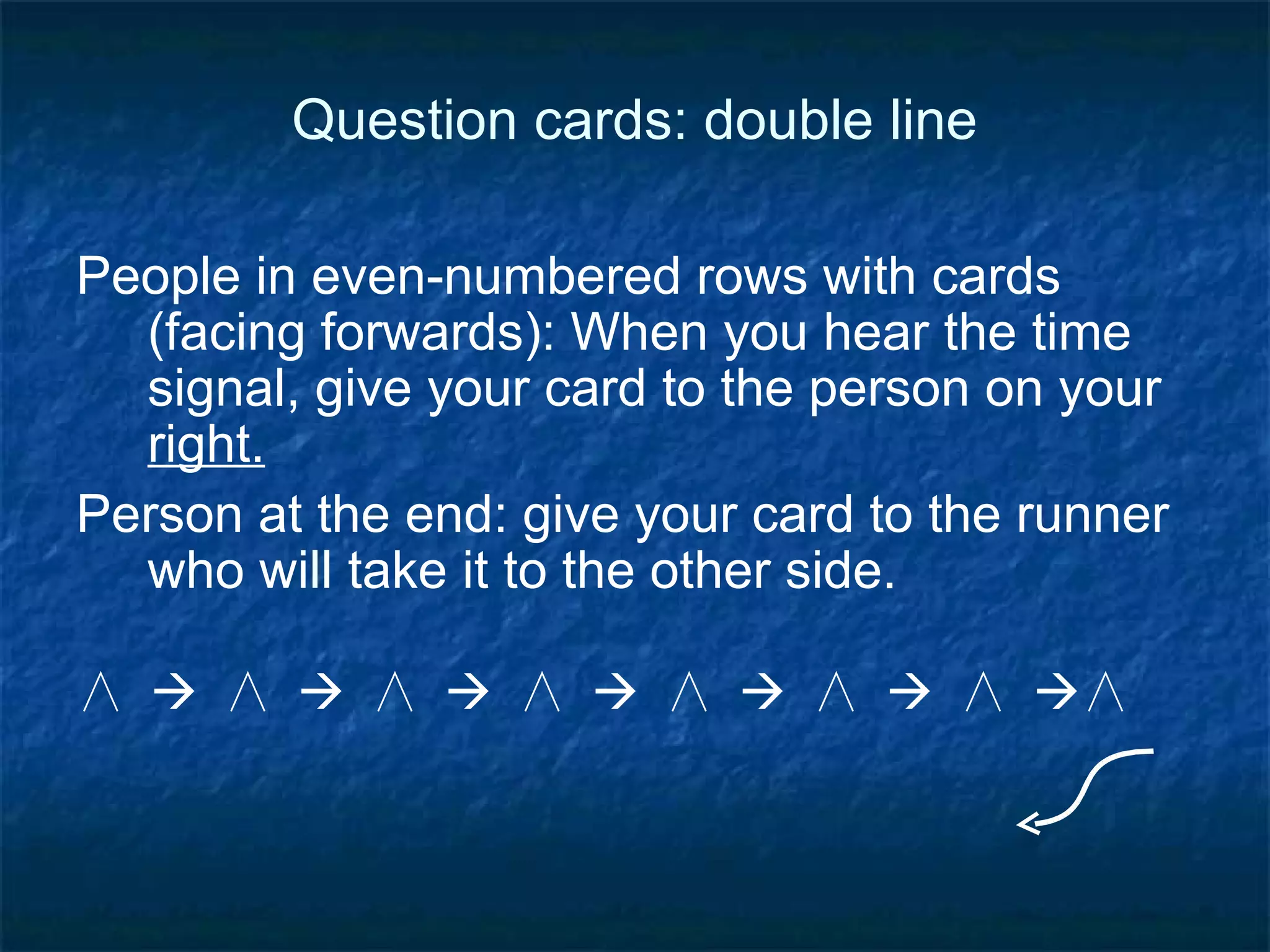 Question cards: double line When you hear the double-time signal, give your card to the person in  front  of you.  Now you can switch roles for asking and answering. 