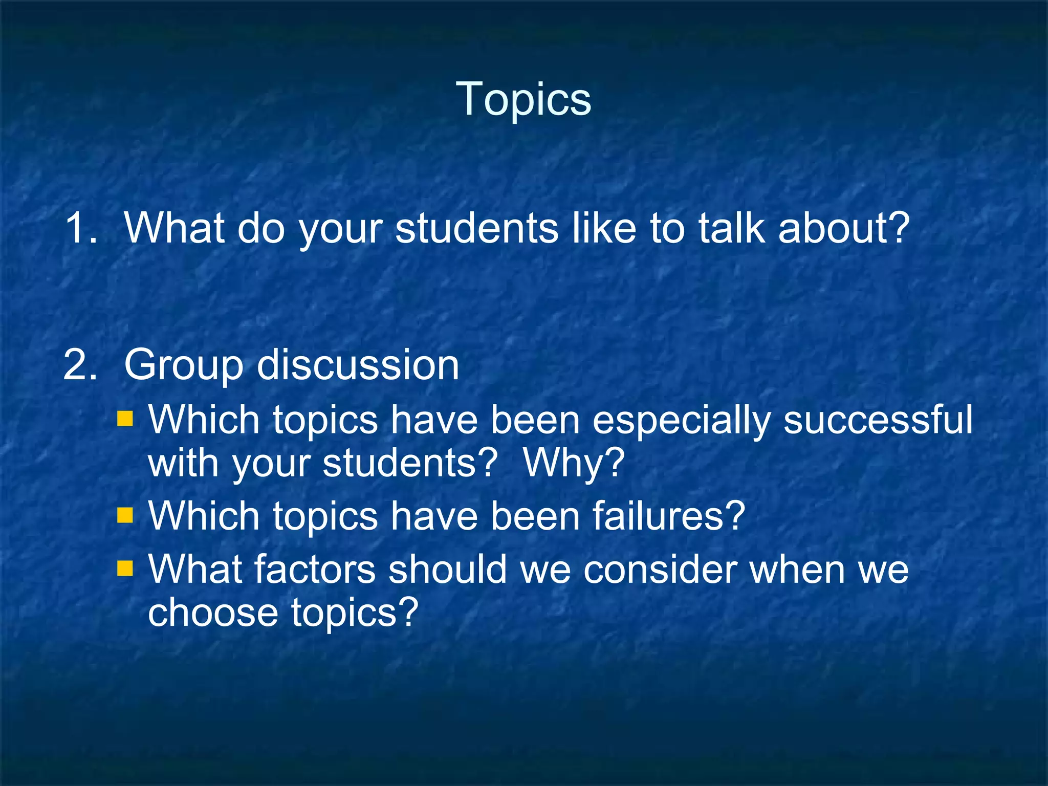 Topics 3.  With your partner, think of as many specific questions related to your topic as possible. Topics posted around the room are:  friendship, success, men & women, parents & children, young & old, health, learning a language, appearance & beauty, cross-cultural communication, crime & punishment, food, jobs & work, environment, heroes, faith & religion, personality, dreams, news, technology, regrets, making decisions 