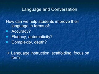 Language and Conversation How can we help students improve their language in terms of: Accuracy? Fluency, automaticity? Complexity, depth?    Language instruction, scaffolding, focus on form 