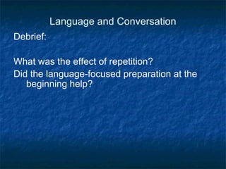 Language and Conversation Debrief: What was the effect of repetition? Did the language-focused preparation at the beginning help? 