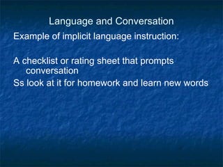 Language and Conversation Example of implicit language instruction: A checklist or rating sheet that prompts conversation Ss look at it for homework and learn new words 