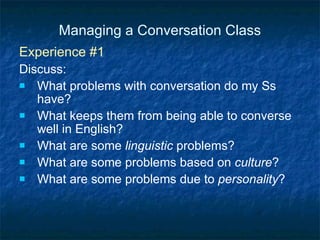 Managing a Conversation Class Experience #1 Discuss: What problems with conversation do my Ss have?  What keeps them from being able to converse well in English?  What are some  linguistic  problems?  What are some problems based on  culture ? What are some problems due to  personality ?  