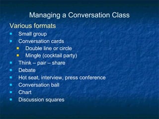 Managing a Conversation Class Various formats Small group Conversation cards Double line or circle Mingle (cocktail party) Think – pair – share Debate Hot seat, interview, press conference Conversation ball Chart Discussion squares 