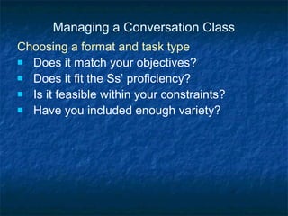 Managing a Conversation Class Choosing a format and task type Does it match your objectives? Does it fit the Ss’ proficiency? Is it feasible within your constraints? Have you included enough variety? 