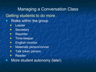 Managing a Conversation Class Getting students to do more Roles within the group Leader Secretary Reporter Time-keeper English monitor Materials person/runner Talk token person Reader More student autonomy (later) 