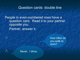 Question cards: double line People in even-numbered rows have a question card.  Read it to your partner opposite you. Partner, answer it. ∨ ∧ Never.  I drive. How often do you walk to work? 