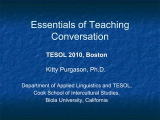 Essentials of Teaching Conversation TESOL 2010, Boston Kitty Purgason, Ph.D.  Department of Applied Linguistics and TESOL, Cook School of Intercultural Studies, Biola University, California 