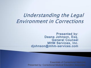 Presented by:
           Deana Johnson, Esq.
              General Counsel
            MHM Services, Inc.
   djohnson@mhm-services.com




                     Essentials of Correctional Medicine
Presented by: Correctional Medical Education Associates
 