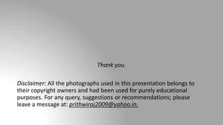 Thank you.
Disclaimer: All the photographs used in this presentation belongs to
their copyright owners and had been used for purely educational
purposes. For any query, suggestions or recommendations; please
leave a message at: prithwiraj2009@yahoo.in.
 