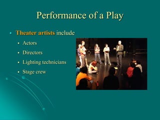 Performance of a Play
 Theater artists include
 Actors
 Directors
 Lighting technicians
 Stage crew
 