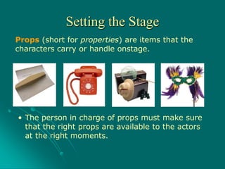 Props (short for properties) are items that the
characters carry or handle onstage.
• The person in charge of props must make sure
that the right props are available to the actors
at the right moments.
Setting the Stage
 