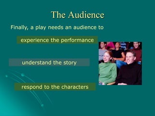 Finally, a play needs an audience to
experience the performance
understand the story
respond to the characters
The Audience
 