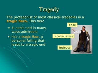 The protagonist of most classical tragedies is a
tragic hero. This hero
• is noble and in many
ways admirable
• has a tragic flaw, a
personal failing that
leads to a tragic end
rebelliousness
jealousy
pride
Tragedy
 