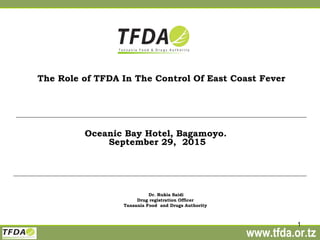 www.tfda.or.tz
1
The Role of TFDA In The Control Of East Coast Fever
Oceanic Bay Hotel, Bagamoyo.
September 29, 2015
Dr. Rukia Saidi
Drug registration Officer
Tanzania Food and Drugs Authority
 