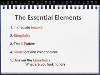 The Essential Elements
1. Immediate Impact

2. Simplicity

3. The Z Pattern

4. Clear font and color choices

5. Answer th...