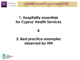 Hospitality essentials for Cyprus' Health Services




  1. Hospitality essentials
for Cyprus' Health Services

                  &

2. Best practice examples
     observed by HIH
 