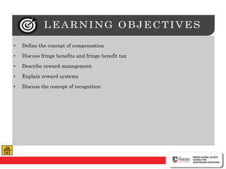• Define the concept of compensation
• Discuss fringe benefits and fringe benefit tax
• Describe reward management
• Explain reward systems
• Discuss the concept of recognition
 