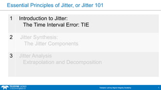 Essential Principles of Jitter, or Jitter 101 
1 
1 
Introduction to Jitter: The Time Interval Error: TIE 
2 
Jitter Synthesis: The Jitter Components 
3 
Jitter Analysis Extrapolation and Decomposition 
Teledyne LeCroy Signal Integrity Academy 
 