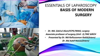 ESSENTIALS OF LAPAROSCOPY
BASIS OF MODERN
SURGERY
• Dr. Md. Zakirul Alam(FCPS,FMAS), surgery
Associate professor of surgery,(Unit -3),TMC &RCH
• Presented by Dr. Md Rafiuzzaman Rakib(Intern)
Dr .Md Ashif Nawas(Intern)
 
