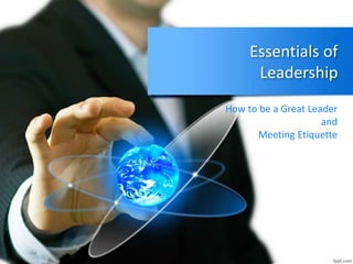 Essentials of
Leadership
How to be a Great Leader
and
Meeting Etiquette
 