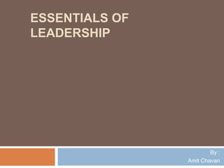ESSENTIALS OF
LEADERSHIP
By :
Amit Chavan
 