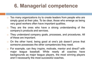 6. Managerial competence
 Too many organizations try to create leaders from people who are
simply good at their jobs. To ...