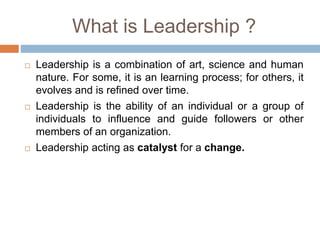 What is Leadership ?
 Leadership is a combination of art, science and human
nature. For some, it is an learning process; ...