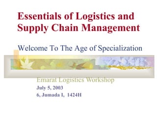 Essentials of Logistics and Supply Chain Management Emarat Logistics Workshop   July 5, 2003 6, Jumada I,  1424H Welcome To The Age of Specialization  
