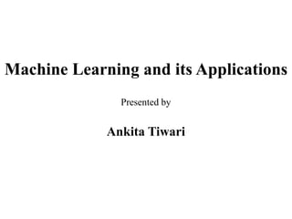 Machine Learning and its Applications
Presented by
Ankita Tiwari
 