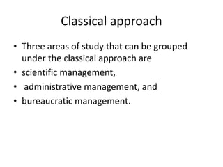 Classical approach
• Three areas of study that can be grouped
under the classical approach are
• scientific management,
• ...