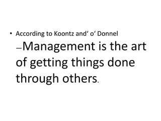 • According to Koontz and‘ o‘ Donnel
―Management is the art
of getting things done
through others.
 